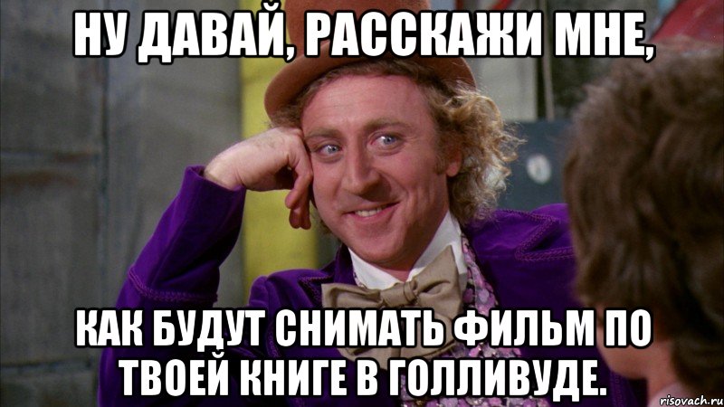 ну давай, расскажи мне, как будут снимать фильм по твоей книге в голливуде., Мем Ну давай расскажи (Вилли Вонка)