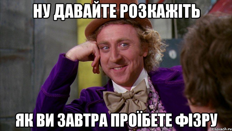 ну давайте розкажіть як ви завтра проїбете фізру, Мем Ну давай расскажи (Вилли Вонка)