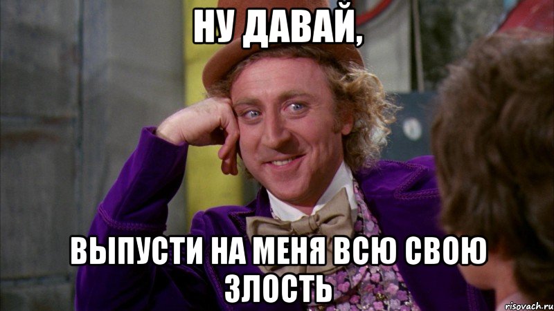 ну давай, выпусти на меня всю свою злость, Мем Ну давай расскажи (Вилли Вонка)