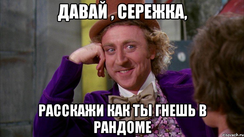 давай , сережка, расскажи как ты гнешь в рандоме, Мем Ну давай расскажи (Вилли Вонка)