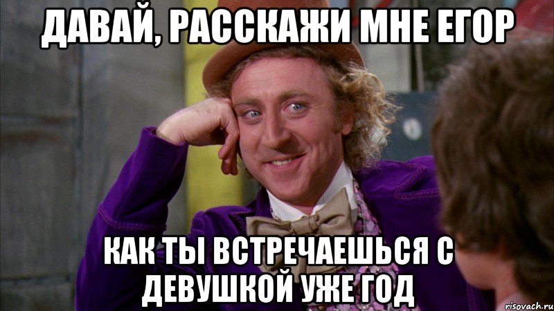 давай, расскажи мне егор как ты встречаешься с девушкой уже год, Мем Ну давай расскажи (Вилли Вонка)