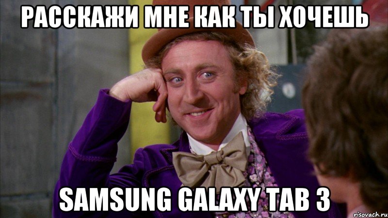 расскажи мне как ты хочешь samsung galaxy tab 3, Мем Ну давай расскажи (Вилли Вонка)