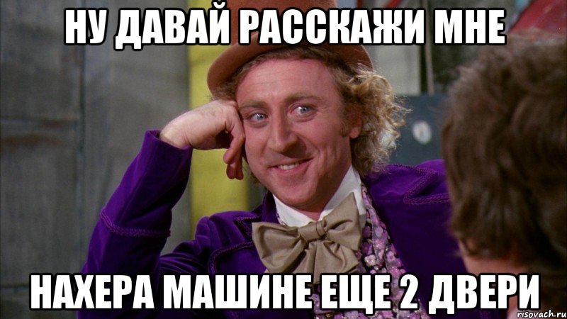 ну давай расскажи мне нахера машине еще 2 двери, Мем Ну давай расскажи (Вилли Вонка)