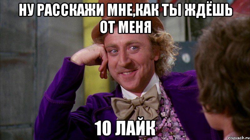 ну расскажи мне,как ты ждёшь от меня 10 лайк, Мем Ну давай расскажи (Вилли Вонка)