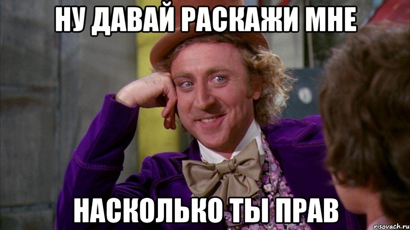 ну давай раскажи мне насколько ты прав, Мем Ну давай расскажи (Вилли Вонка)