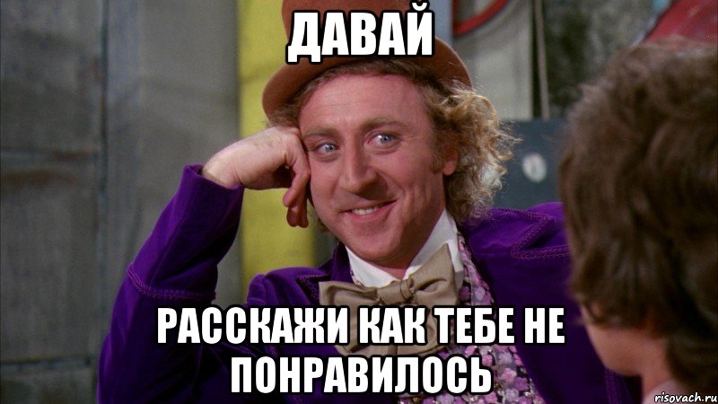 давай расскажи как тебе не понравилось, Мем Ну давай расскажи (Вилли Вонка)