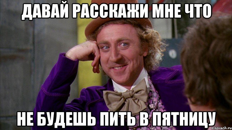 давай расскажи мне что не будешь пить в пятницу, Мем Ну давай расскажи (Вилли Вонка)