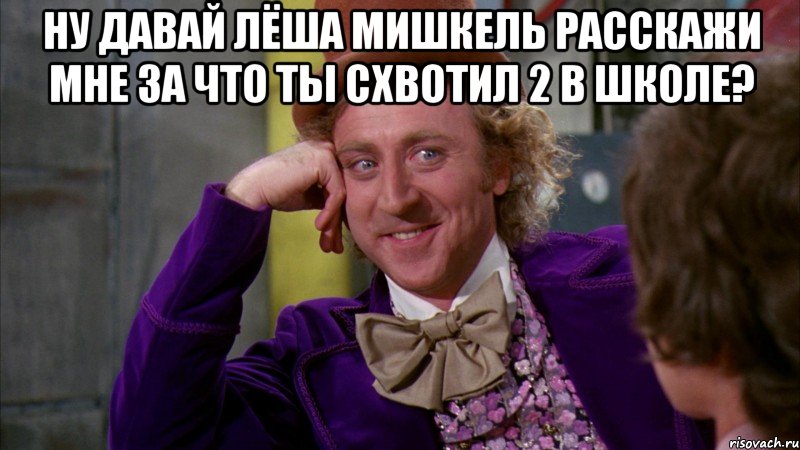 ну давай лёша мишкель расскажи мне за что ты схвотил 2 в школе? , Мем Ну давай расскажи (Вилли Вонка)