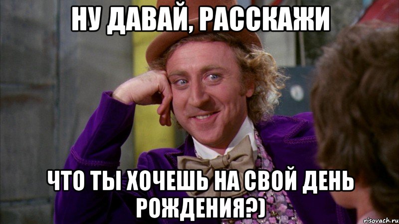 ну давай, расскажи что ты хочешь на свой день рождения?), Мем Ну давай расскажи (Вилли Вонка)