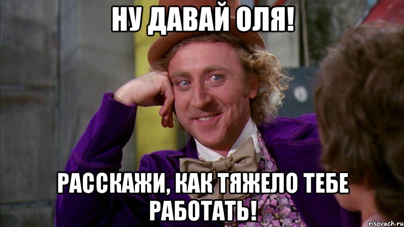 ну давай оля! расскажи, как тяжело тебе работать!, Мем Ну давай расскажи (Вилли Вонка)