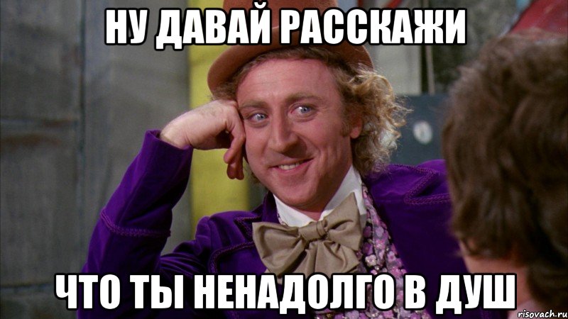 ну давай расскажи что ты ненадолго в душ, Мем Ну давай расскажи (Вилли Вонка)