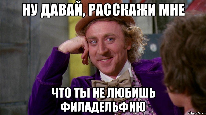 ну давай, расскажи мне что ты не любишь филадельфию, Мем Ну давай расскажи (Вилли Вонка)