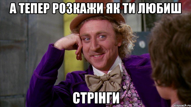 а тепер розкажи як ти любиш стрінги, Мем Ну давай расскажи (Вилли Вонка)