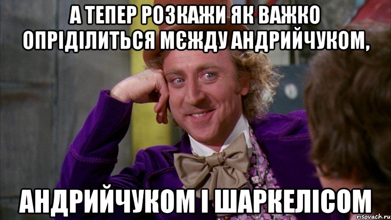 а тепер розкажи як важко опріділиться мєжду андрийчуком, андрийчуком і шаркелісом, Мем Ну давай расскажи (Вилли Вонка)