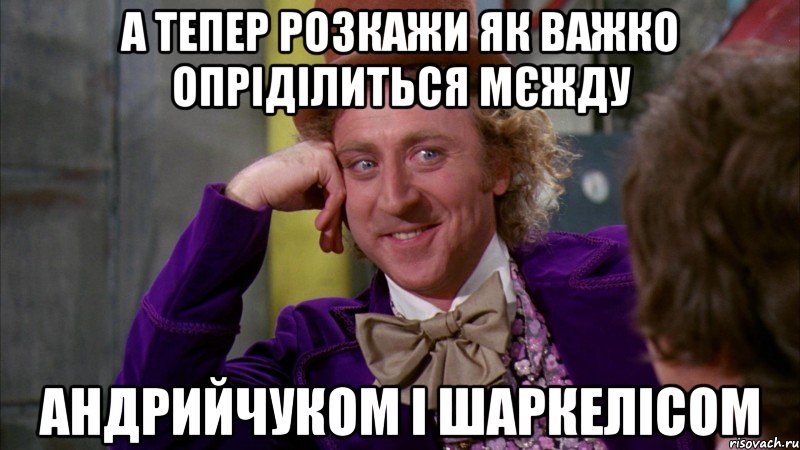 а тепер розкажи як важко опріділиться мєжду андрийчуком і шаркелісом, Мем Ну давай расскажи (Вилли Вонка)