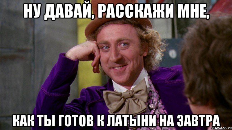 ну давай, расскажи мне, как ты готов к латыни на завтра, Мем Ну давай расскажи (Вилли Вонка)