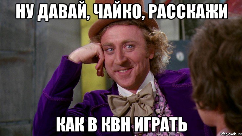 ну давай, чайко, расскажи как в квн играть, Мем Ну давай расскажи (Вилли Вонка)