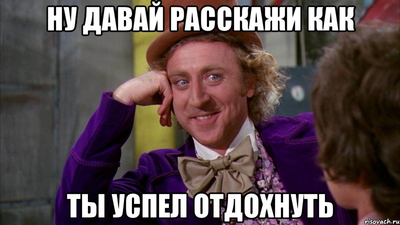 ну давай расскажи как ты успел отдохнуть, Мем Ну давай расскажи (Вилли Вонка)