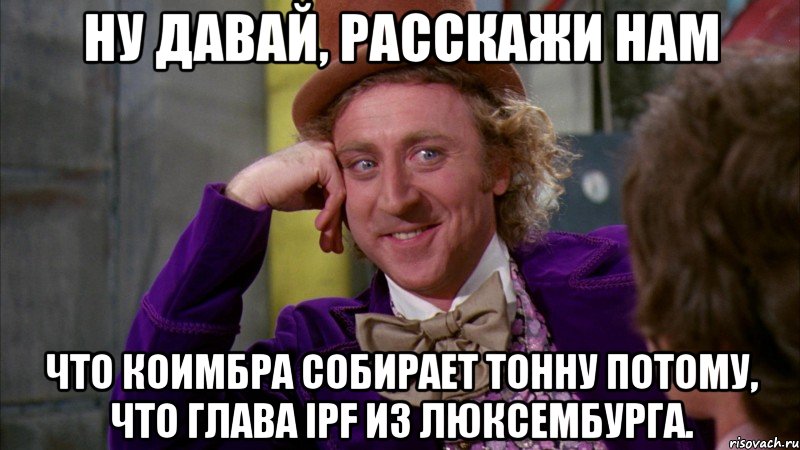 ну давай, расскажи нам что коимбра собирает тонну потому, что глава ipf из люксембурга., Мем Ну давай расскажи (Вилли Вонка)