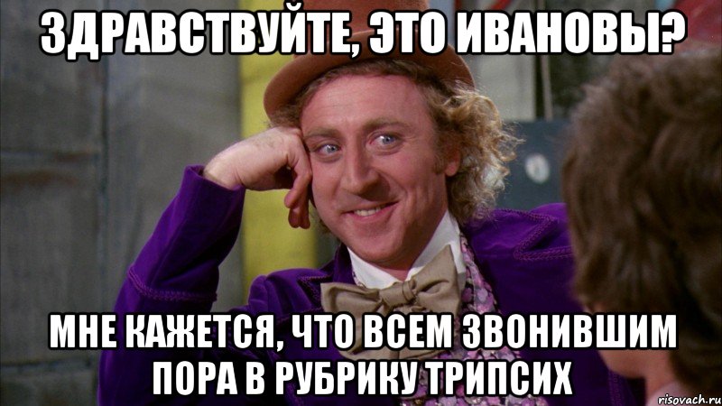 здравствуйте, это ивановы? мне кажется, что всем звонившим пора в рубрику трипсих, Мем Ну давай расскажи (Вилли Вонка)