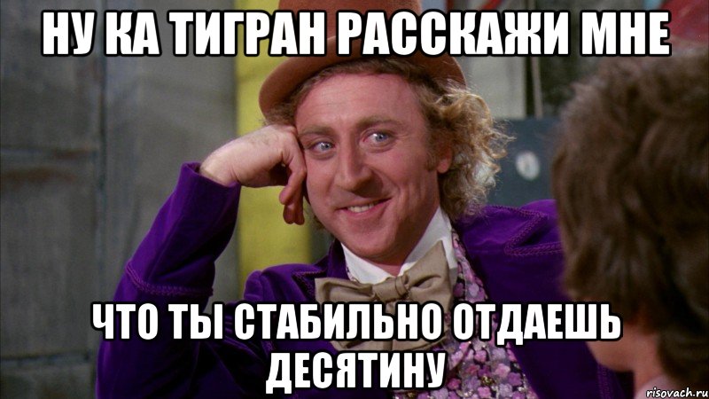 ну ка тигран расскажи мне что ты стабильно отдаешь десятину, Мем Ну давай расскажи (Вилли Вонка)