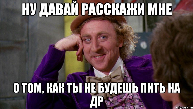 ну давай расскажи мне о том, как ты не будешь пить на др, Мем Ну давай расскажи (Вилли Вонка)