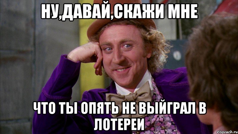 ну,давай,скажи мне что ты опять не выйграл в лотереи, Мем Ну давай расскажи (Вилли Вонка)