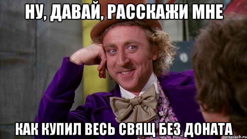 ну, давай, расскажи мне как купил весь свящ без доната, Мем Ну давай расскажи (Вилли Вонка)