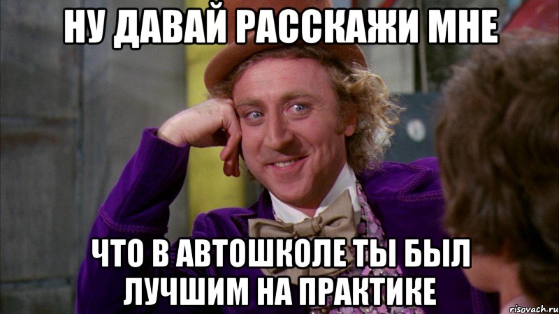 ну давай расскажи мне что в автошколе ты был лучшим на практике, Мем Ну давай расскажи (Вилли Вонка)