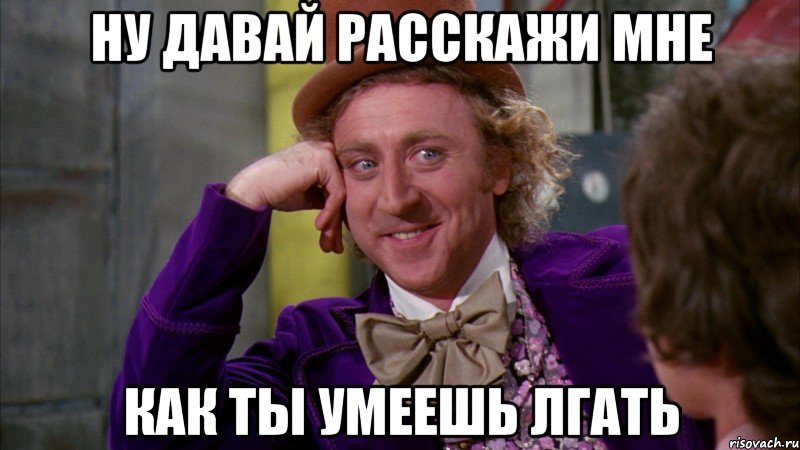 ну давай расскажи мне как ты умеешь лгать, Мем Ну давай расскажи (Вилли Вонка)