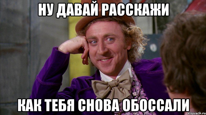 ну давай расскажи как тебя снова обоссали, Мем Ну давай расскажи (Вилли Вонка)