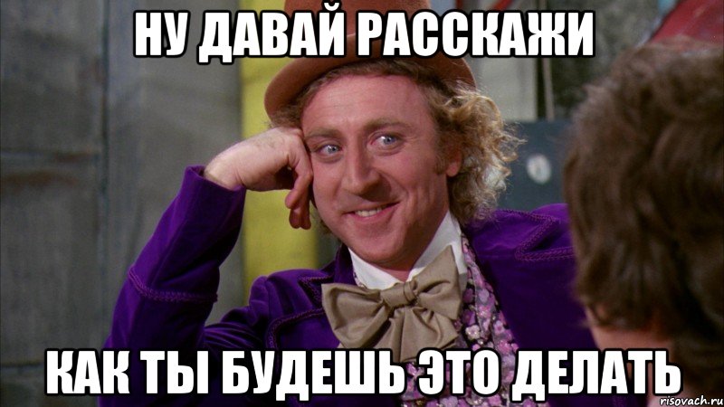 ну давай расскажи как ты будешь это делать, Мем Ну давай расскажи (Вилли Вонка)