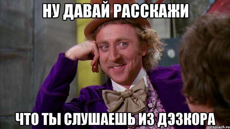 ну давай расскажи что ты слушаешь из дэзкора, Мем Ну давай расскажи (Вилли Вонка)