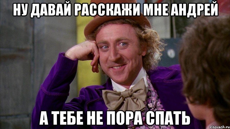 ну давай расскажи мне андрей а тебе не пора спать, Мем Ну давай расскажи (Вилли Вонка)