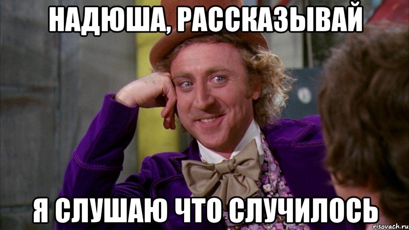 надюша, рассказывай я слушаю что случилось, Мем Ну давай расскажи (Вилли Вонка)