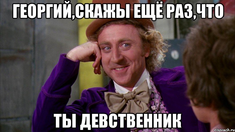 георгий,скажы ещё раз,что ты девственник, Мем Ну давай расскажи (Вилли Вонка)