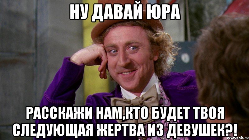 ну давай юра расскажи нам,кто будет твоя следующая жертва из девушек?!, Мем Ну давай расскажи (Вилли Вонка)