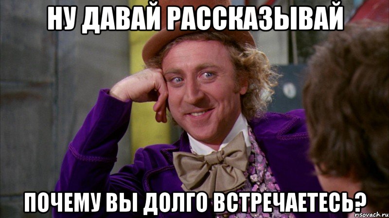 ну давай рассказывай почему вы долго встречаетесь?, Мем Ну давай расскажи (Вилли Вонка)