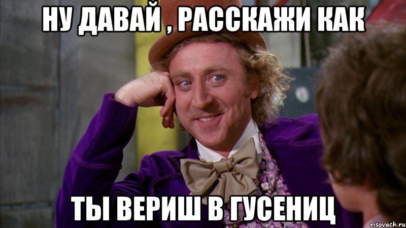 ну давай , расскажи как ты вериш в гусениц, Мем Ну давай расскажи (Вилли Вонка)