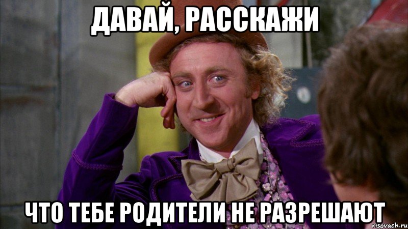 давай, расскажи что тебе родители не разрешают, Мем Ну давай расскажи (Вилли Вонка)