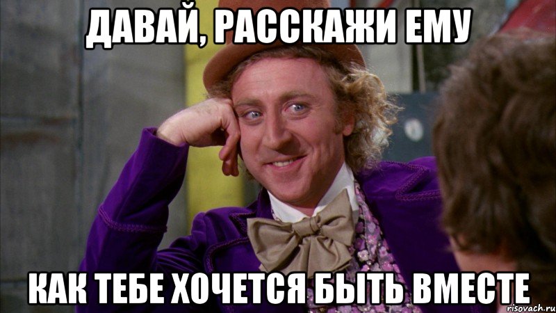 давай, расскажи ему как тебе хочется быть вместе, Мем Ну давай расскажи (Вилли Вонка)