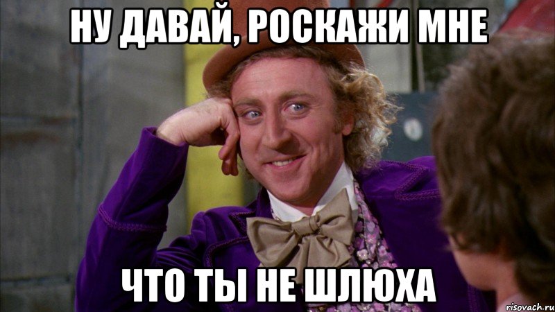 ну давай, роскажи мне что ты не шлюха, Мем Ну давай расскажи (Вилли Вонка)