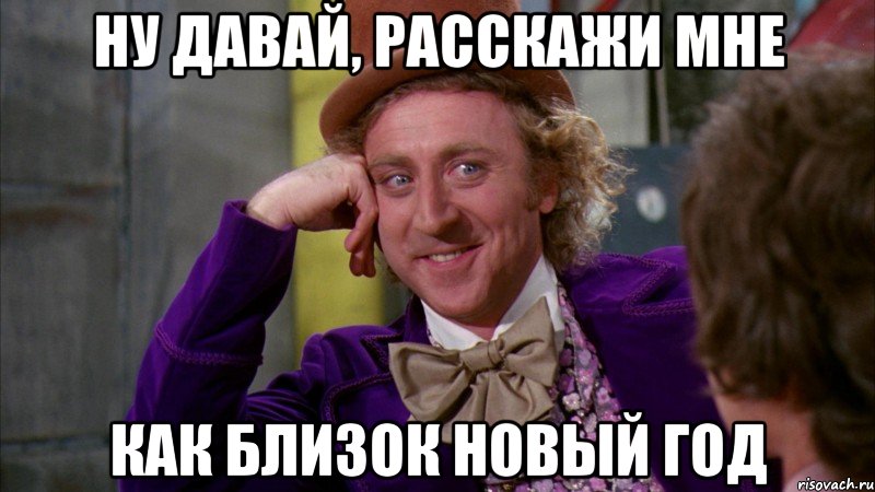 ну давай, расскажи мне как близок новый год, Мем Ну давай расскажи (Вилли Вонка)