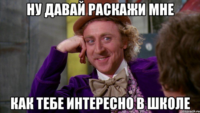 ну давай раскажи мне как тебе интересно в школе, Мем Ну давай расскажи (Вилли Вонка)