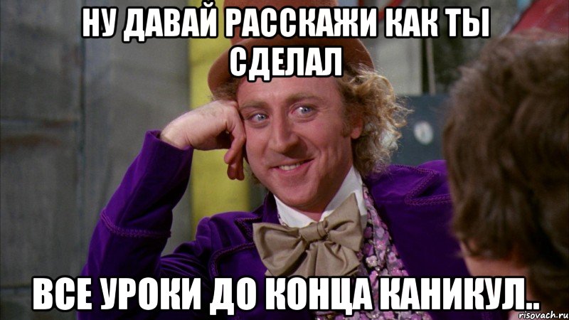 ну давай расскажи как ты сделал все уроки до конца каникул.., Мем Ну давай расскажи (Вилли Вонка)