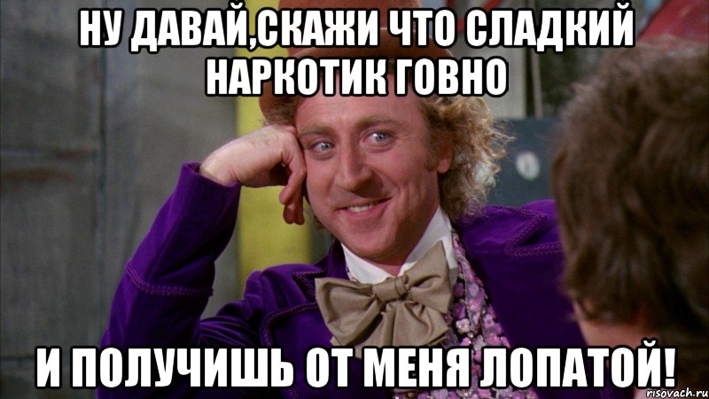 ну давай,скажи что сладкий наркотик говно и получишь от меня лопатой!, Мем Ну давай расскажи (Вилли Вонка)