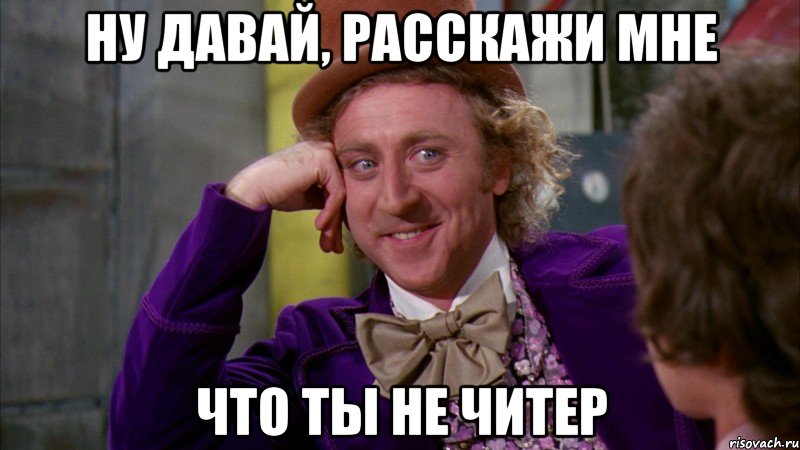 ну давай, расскажи мне что ты не читер, Мем Ну давай расскажи (Вилли Вонка)