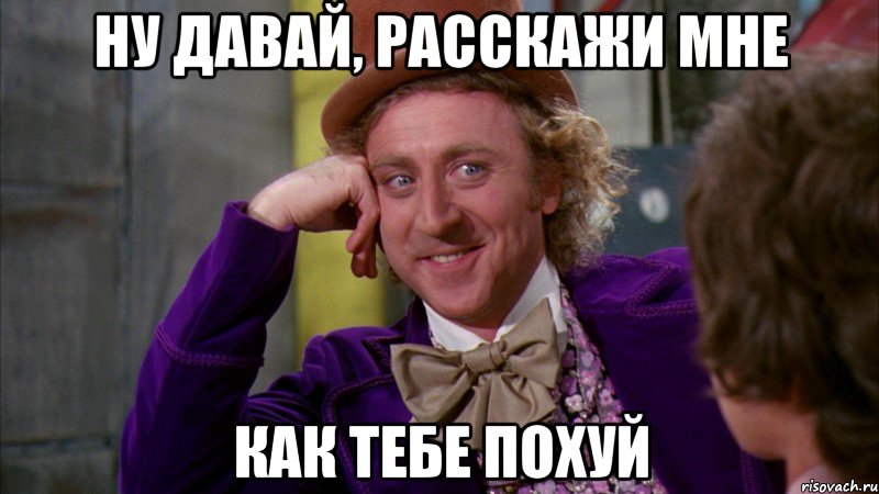 ну давай, расскажи мне как тебе похуй, Мем Ну давай расскажи (Вилли Вонка)