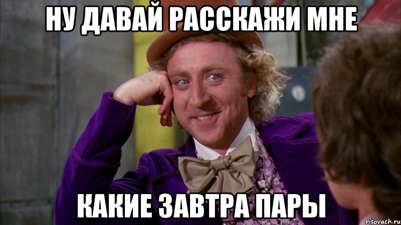 ну давай расскажи мне какие завтра пары, Мем Ну давай расскажи (Вилли Вонка)