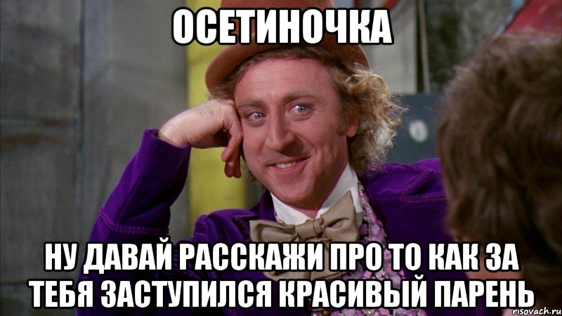 осетиночка ну давай расскажи про то как за тебя заступился красивый парень, Мем Ну давай расскажи (Вилли Вонка)